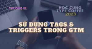 Google Tag Manager | Chương III: Sử dụng Tags & Triggers trong GTM như thế nào?